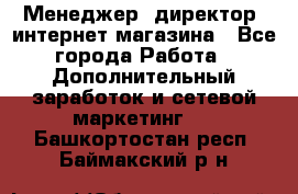 Менеджер (директор) интернет-магазина - Все города Работа » Дополнительный заработок и сетевой маркетинг   . Башкортостан респ.,Баймакский р-н